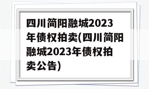 四川简阳融城2023年债权拍卖(四川简阳融城2023年债权拍卖公告)