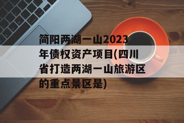 简阳两湖一山2023年债权资产项目(四川省打造两湖一山旅游区的重点景区是)