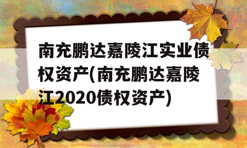 南充鹏达嘉陵江实业债权资产(南充鹏达嘉陵江2020债权资产)