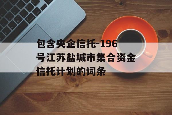 包含央企信托-196号江苏盐城市集合资金信托计划的词条