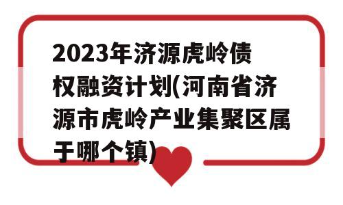 2023年济源虎岭债权融资计划(河南省济源市虎岭产业集聚区属于哪个镇)