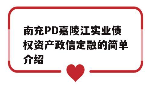 南充PD嘉陵江实业债权资产政信定融的简单介绍