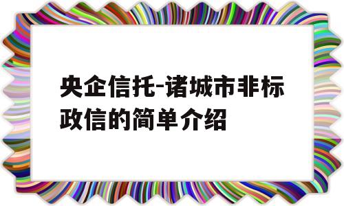 央企信托-诸城市非标政信的简单介绍