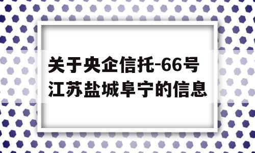 关于央企信托-66号江苏盐城阜宁的信息