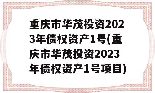 重庆市华茂投资2023年债权资产1号(重庆市华茂投资2023年债权资产1号项目)