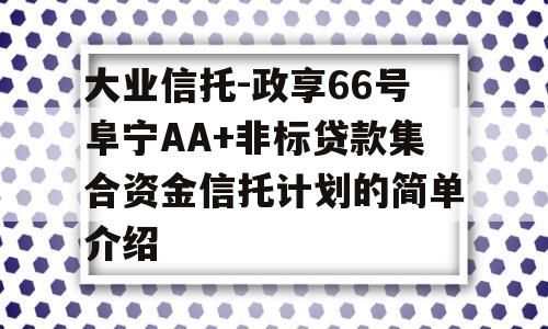 大业信托-政享66号阜宁AA+非标贷款集合资金信托计划的简单介绍