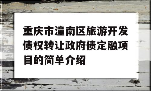 重庆市潼南区旅游开发债权转让政府债定融项目的简单介绍