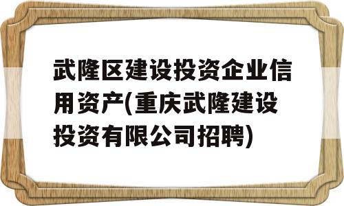 武隆区建设投资企业信用资产(重庆武隆建设投资有限公司招聘)