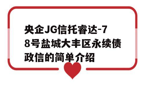 央企JG信托睿达-78号盐城大丰区永续债政信的简单介绍