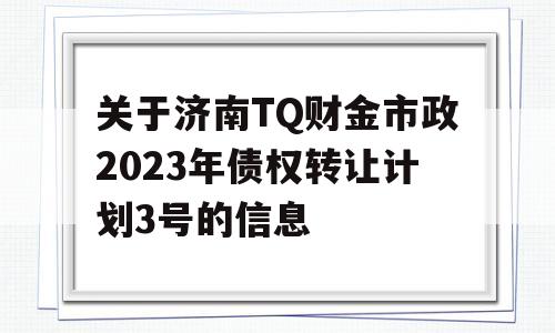 关于济南TQ财金市政2023年债权转让计划3号的信息