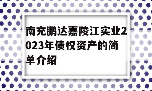 南充鹏达嘉陵江实业2023年债权资产的简单介绍