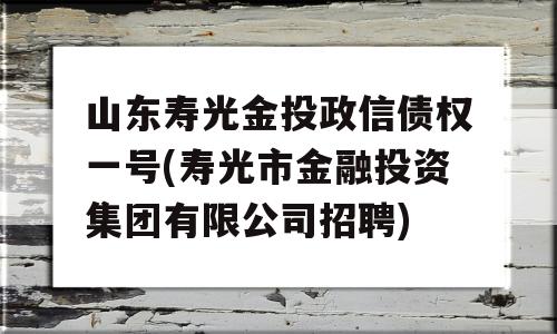 山东寿光金投政信债权一号(寿光市金融投资集团有限公司招聘)