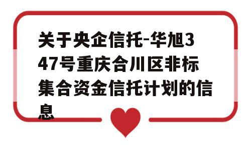 关于央企信托-华旭347号重庆合川区非标集合资金信托计划的信息