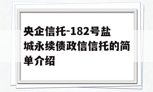 央企信托-182号盐城永续债政信信托的简单介绍