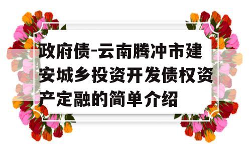 政府债-云南腾冲市建安城乡投资开发债权资产定融的简单介绍