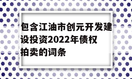 包含江油市创元开发建设投资2022年债权拍卖的词条