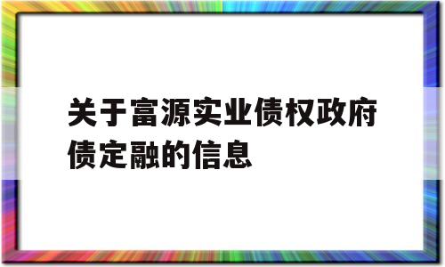 关于富源实业债权政府债定融的信息