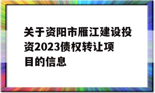 关于资阳市雁江建设投资2023债权转让项目的信息