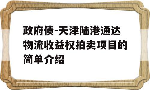 政府债-天津陆港通达物流收益权拍卖项目的简单介绍