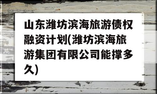 山东潍坊滨海旅游债权融资计划(潍坊滨海旅游集团有限公司能撑多久)