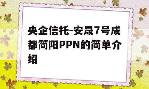 央企信托-安晟7号成都简阳PPN的简单介绍