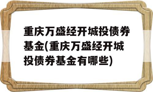 重庆万盛经开城投债券基金(重庆万盛经开城投债券基金有哪些)