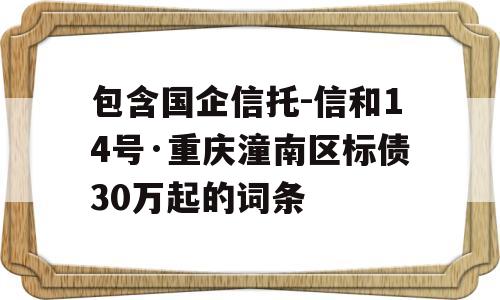 包含国企信托-信和14号·重庆潼南区标债30万起的词条