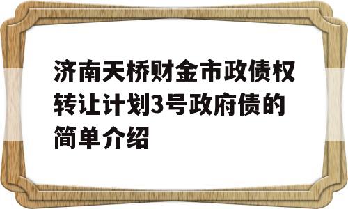 济南天桥财金市政债权转让计划3号政府债的简单介绍