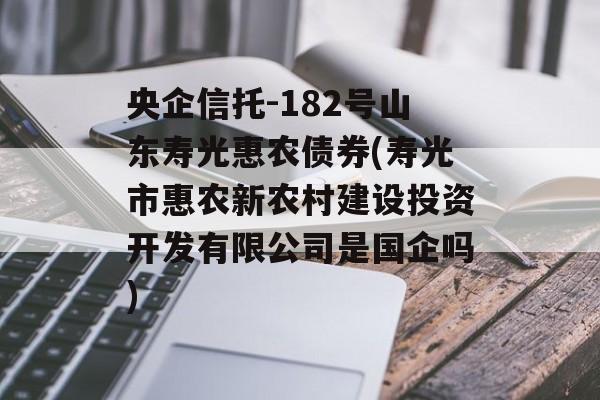 央企信托-182号山东寿光惠农债券(寿光市惠农新农村建设投资开发有限公司是国企吗)