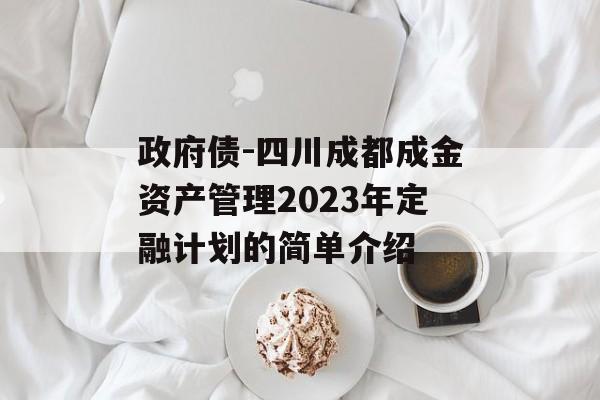 政府债-四川成都成金资产管理2023年定融计划的简单介绍