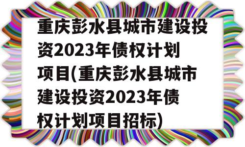 重庆彭水县城市建设投资2023年债权计划项目(重庆彭水县城市建设投资2023年债权计划项目招标)