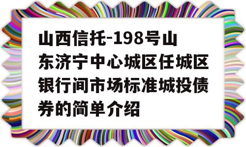 山西信托-198号山东济宁中心城区任城区银行间市场标准城投债券的简单介绍