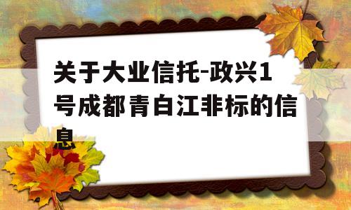 关于大业信托-政兴1号成都青白江非标的信息