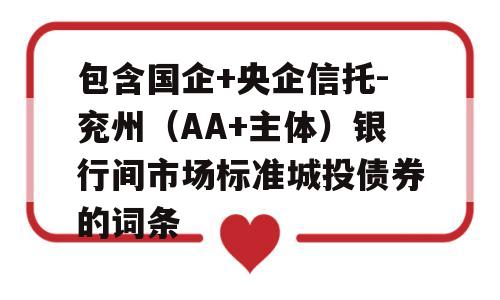 包含国企+央企信托-兖州（AA+主体）银行间市场标准城投债券的词条