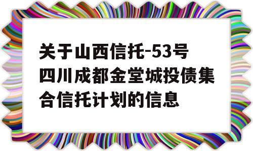 关于山西信托-53号四川成都金堂城投债集合信托计划的信息