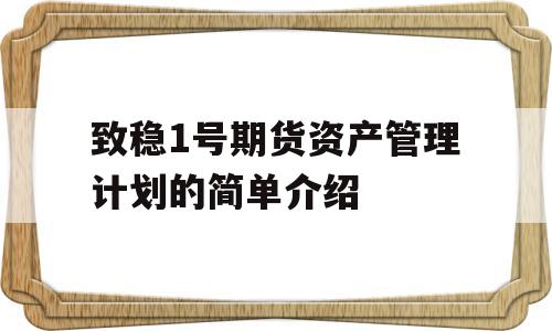 致稳1号期货资产管理计划的简单介绍