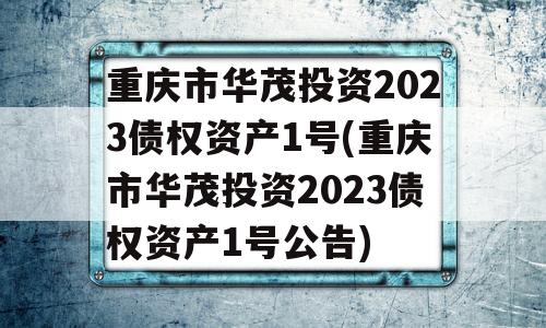 重庆市华茂投资2023债权资产1号(重庆市华茂投资2023债权资产1号公告)