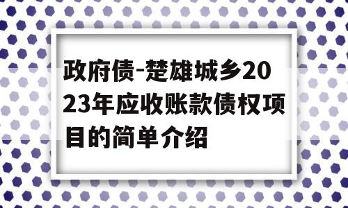 政府债-楚雄城乡2023年应收账款债权项目的简单介绍