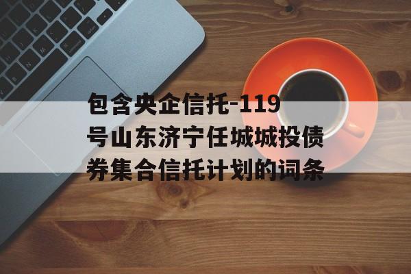 包含央企信托-119号山东济宁任城城投债券集合信托计划的词条