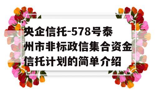 央企信托-578号泰州市非标政信集合资金信托计划的简单介绍