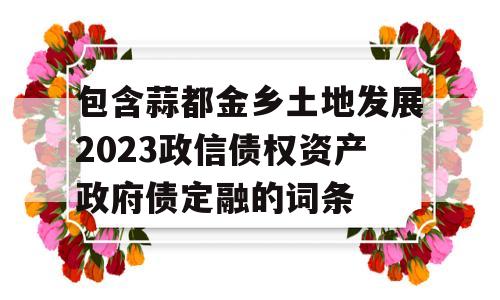 包含蒜都金乡土地发展2023政信债权资产政府债定融的词条