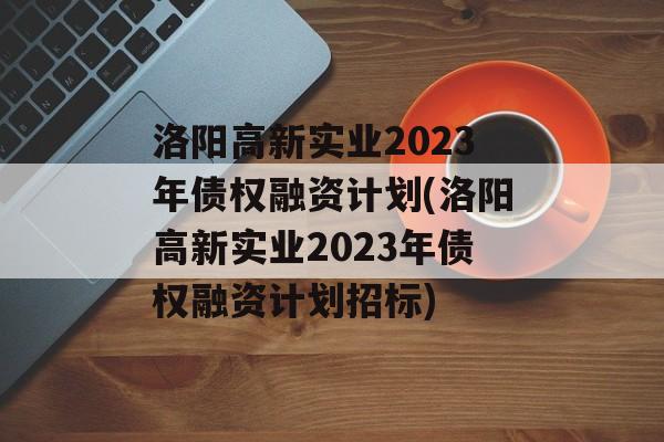 洛阳高新实业2023年债权融资计划(洛阳高新实业2023年债权融资计划招标)