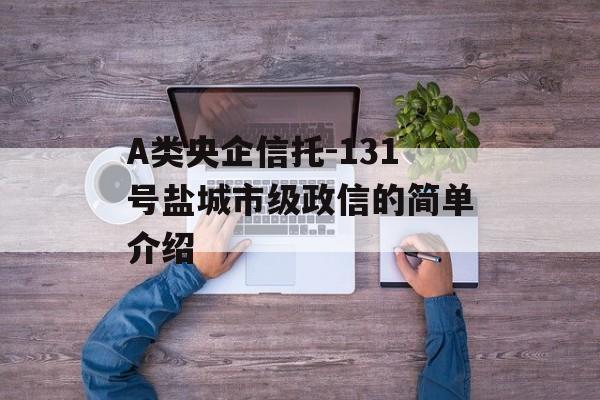 A类央企信托-131号盐城市级政信的简单介绍