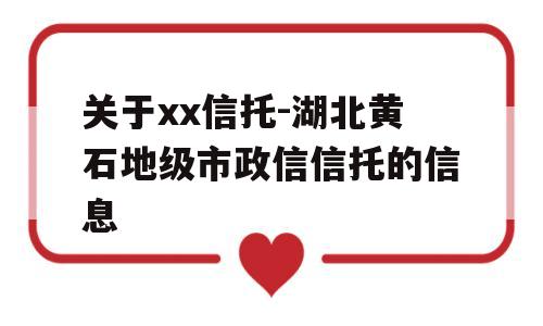 关于xx信托-湖北黄石地级市政信信托的信息