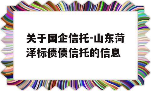 关于国企信托-山东菏泽标债债信托的信息