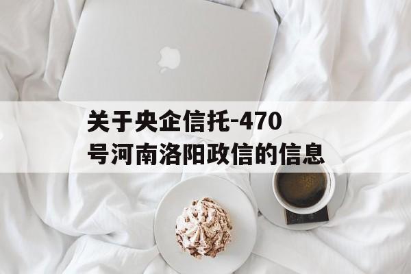 关于央企信托-470号河南洛阳政信的信息