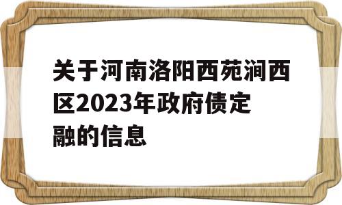 关于河南洛阳西苑涧西区2023年政府债定融的信息