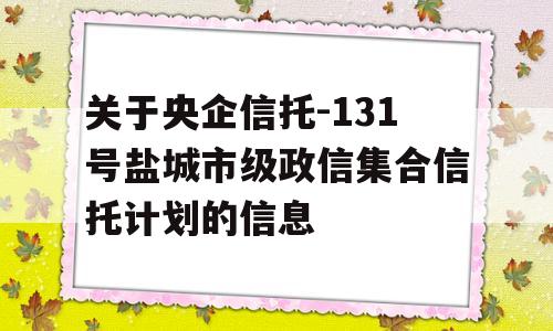 关于央企信托-131号盐城市级政信集合信托计划的信息