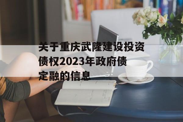 关于重庆武隆建设投资债权2023年政府债定融的信息