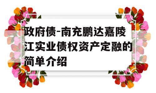 政府债-南充鹏达嘉陵江实业债权资产定融的简单介绍